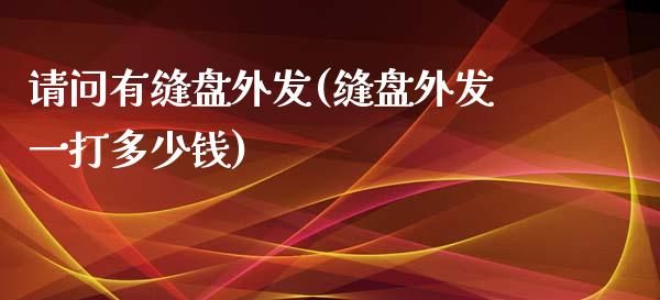请问有缝盘外发(缝盘外发一打多少钱)_https://www.zztgc.com_原油期货_第1张