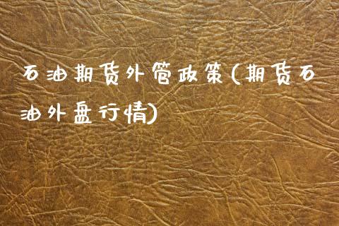 石油期货外管政策(期货石油外盘行情)_https://www.zztgc.com_期货行情_第1张