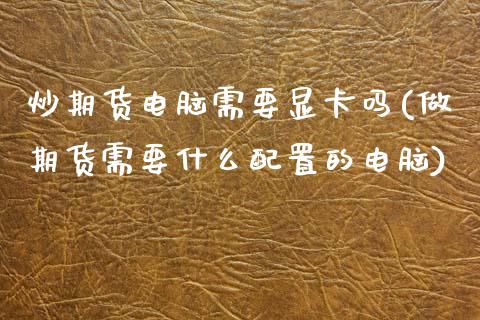 炒期货电脑需要显卡吗(做期货需要什么配置的电脑)_https://www.zztgc.com_期货行情_第1张