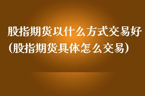 股指期货以什么方式交易好(股指期货具体怎么交易)_https://www.zztgc.com_期货行情_第1张