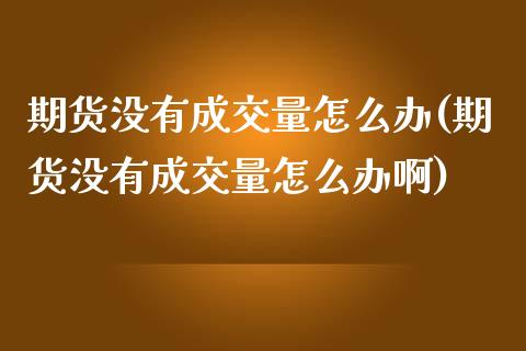期货没有成交量怎么办(期货没有成交量怎么办啊)_https://www.zztgc.com_原油期货_第1张