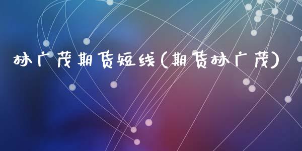 林广茂期货短线(期货林广茂)_https://www.zztgc.com_期货入门_第1张