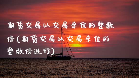 期货交易以交易单位的整数倍(期货交易以交易单位的整数倍进行)_https://www.zztgc.com_期货直播_第1张