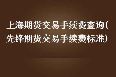 上海期货交易手续费查询(先锋期货交易手续费标准)_https://www.zztgc.com_期货入门_第1张