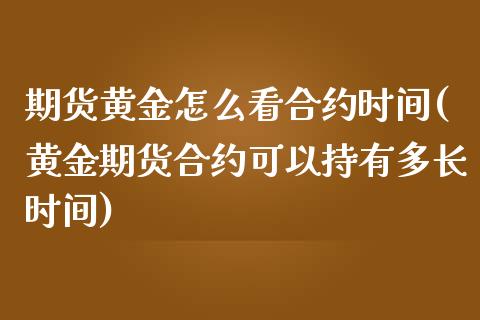 期货黄金怎么看合约时间(黄金期货合约可以持有多长时间)_https://www.zztgc.com_原油期货_第1张
