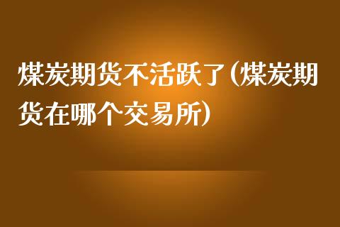煤炭期货不活跃了(煤炭期货在哪个交易所)_https://www.zztgc.com_黄金期货_第1张