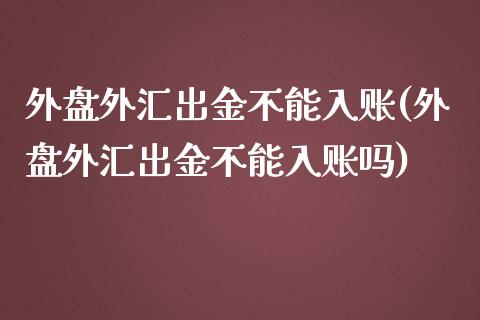 外盘外汇出金不能入账(外盘外汇出金不能入账吗)_https://www.zztgc.com_期货行情_第1张