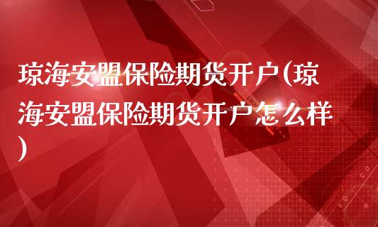 琼海安盟保险期货开户(琼海安盟保险期货开户怎么样)_https://www.zztgc.com_期货行情_第1张