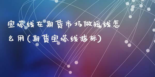 宝塔线在期货市场做短线怎么用(期货宝塔线指标)_https://www.zztgc.com_黄金期货_第1张