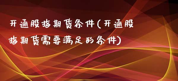 开通股指期货条件(开通股指期货需要满足的条件)_https://www.zztgc.com_期货直播_第1张
