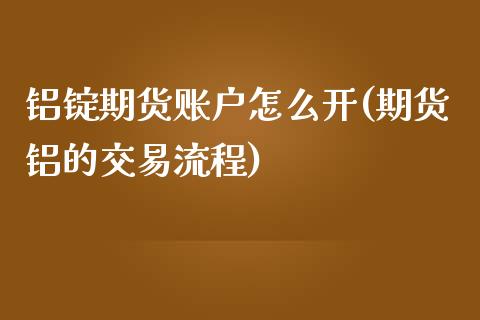 铝锭期货账户怎么开(期货铝的交易流程)_https://www.zztgc.com_期货开户_第1张