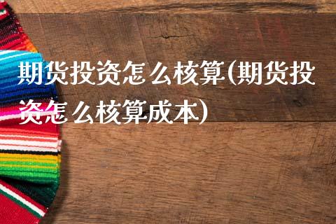 期货投资怎么核算(期货投资怎么核算成本)_https://www.zztgc.com_期货直播_第1张