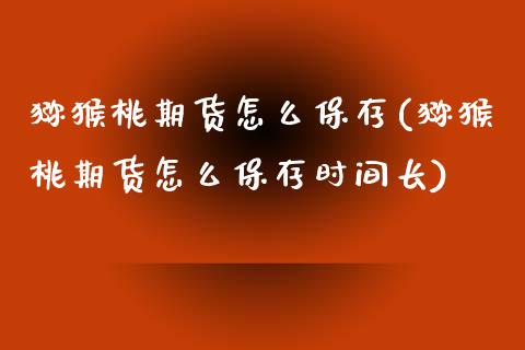 猕猴桃期货怎么保存(猕猴桃期货怎么保存时间长)_https://www.zztgc.com_期货开户_第1张