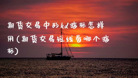 期货交易中的kd指标怎样用(期货交易短线看哪个指标)_https://www.zztgc.com_期货开户_第1张