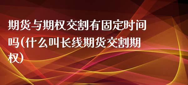 期货与期权交割有固定时间吗(什么叫长线期货交割期权)_https://www.zztgc.com_期货行情_第1张