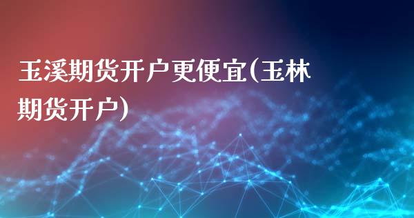 玉溪期货开户更便宜(玉林期货开户)_https://www.zztgc.com_黄金期货_第1张
