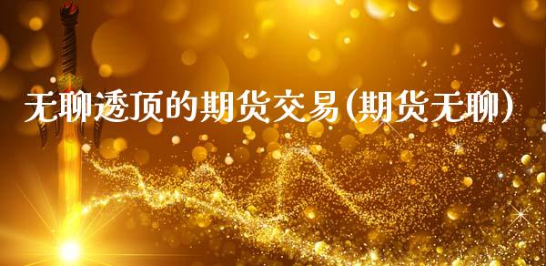 无聊透顶的期货交易(期货无聊)_https://www.zztgc.com_期货直播_第1张