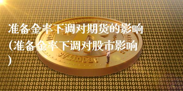 准备金率下调对期货的影响(准备金率下调对股市影响)_https://www.zztgc.com_期货入门_第1张