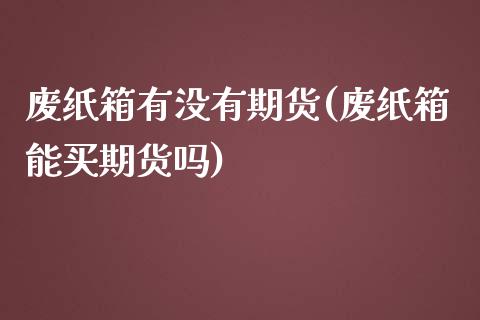 废纸箱有没有期货(废纸箱能买期货吗)_https://www.zztgc.com_期货入门_第1张