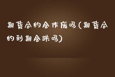 期货合约会作废吗(期货合约到期会跌吗)_https://www.zztgc.com_原油期货_第1张