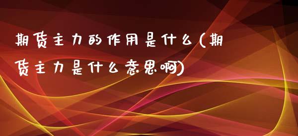 期货主力的作用是什么(期货主力是什么意思啊)_https://www.zztgc.com_期货直播_第1张