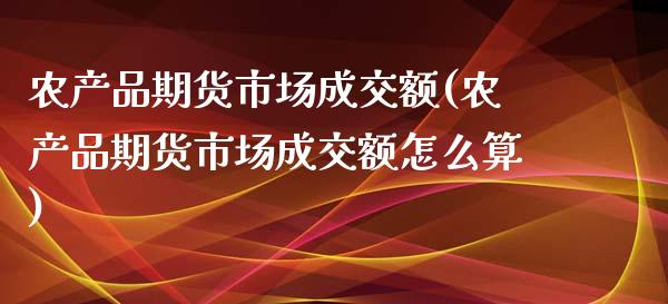 农产品期货市场成交额(农产品期货市场成交额怎么算)_期货行情_第1张_珍投期货网 农产品期货市场成交额(农产品期货市场成交额怎么算)_https://www.zztgc.com_期货行情_第1张