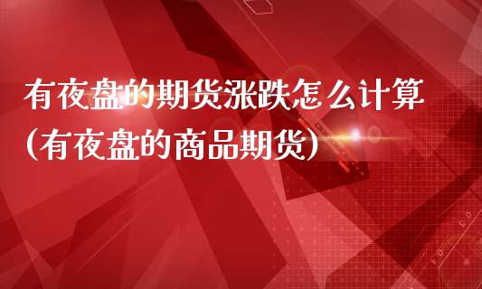 有夜盘的期货涨跌怎么计算(有夜盘的商品期货)_https://www.zztgc.com_黄金期货_第1张