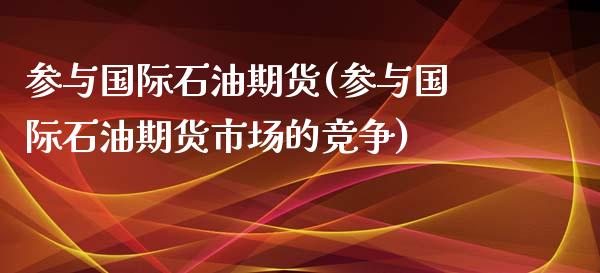 参与国际石油期货(参与国际石油期货市场的竞争)_https://www.zztgc.com_黄金期货_第1张