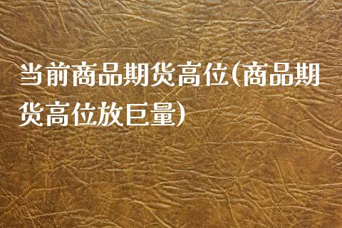 当前商品期货高位(商品期货高位放巨量)_https://www.zztgc.com_黄金期货_第1张