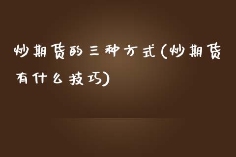 炒期货的三种方式(炒期货有什么技巧)_https://www.zztgc.com_期货行情_第1张