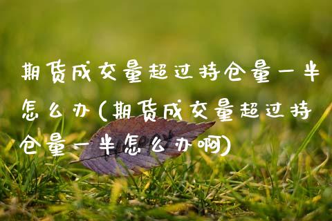 期货成交量超过持仓量一半怎么办(期货成交量超过持仓量一半怎么办啊)_https://www.zztgc.com_原油期货_第1张