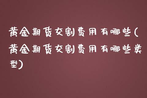 黄金期货交割费用有哪些(黄金期货交割费用有哪些类型)_https://www.zztgc.com_原油期货_第1张