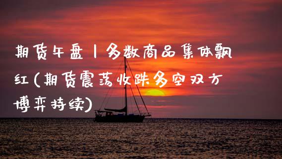 期货午盘丨多数商品集体飘红(期货震荡收跌多空双方博弈持续)_https://www.zztgc.com_期货入门_第1张