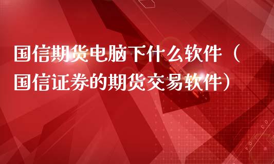 国信期货电脑下什么软件（国信证券的期货交易软件）_https://www.zztgc.com_期货开户_第1张