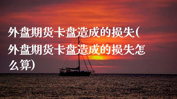 外盘期货卡盘造成的损失(外盘期货卡盘造成的损失怎么算)_https://www.zztgc.com_期货直播_第1张