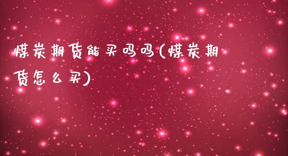 煤炭期货能买吗吗(煤炭期货怎么买)_https://www.zztgc.com_黄金期货_第1张