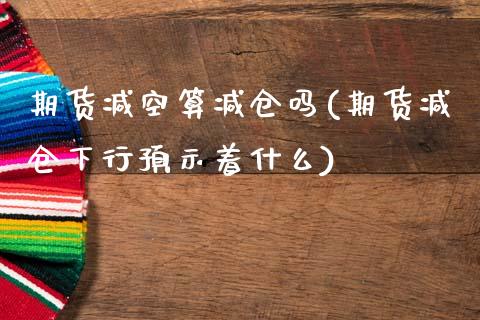 期货减空算减仓吗(期货减仓下行预示着什么)_https://www.zztgc.com_原油期货_第1张
