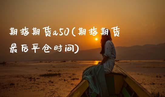 期指期货a50(期指期货最后平仓时间)_https://www.zztgc.com_期货入门_第1张