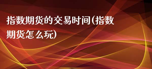 指数期货的交易时间(指数期货怎么玩)_https://www.zztgc.com_期货直播_第1张