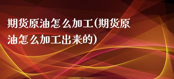 期货原油怎么加工(期货原油怎么加工出来的)_https://www.zztgc.com_期货直播_第1张