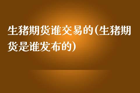 生猪期货谁交易的(生猪期货是谁发布的)_https://www.zztgc.com_原油期货_第1张