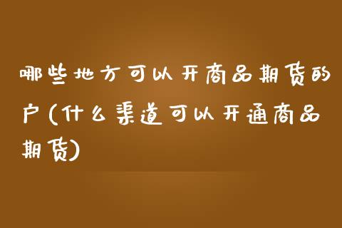 哪些地方可以开商品期货的户(什么渠道可以开通商品期货)_https://www.zztgc.com_原油期货_第1张