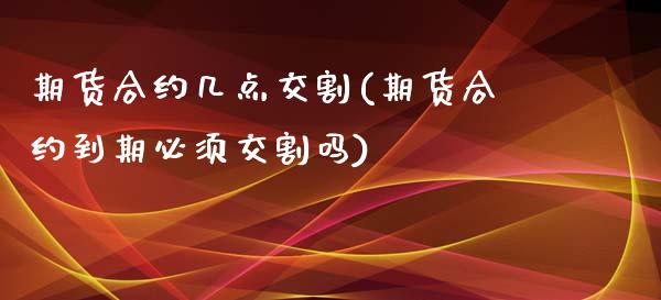 期货合约几点交割(期货合约到期必须交割吗)_https://www.zztgc.com_原油期货_第1张