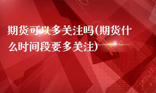 期货可以多关注吗(期货什么时间段要多关注)_https://www.zztgc.com_黄金期货_第1张