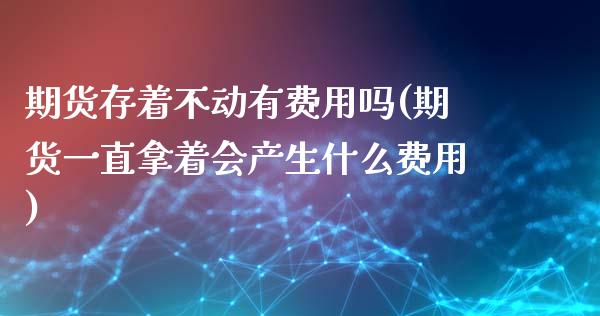期货存着不动有费用吗(期货一直拿着会产生什么费用)_https://www.zztgc.com_期货行情_第1张
