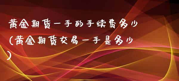 黄金期货一手的手续费多少(黄金期货交易一手是多少)_https://www.zztgc.com_期货直播_第1张