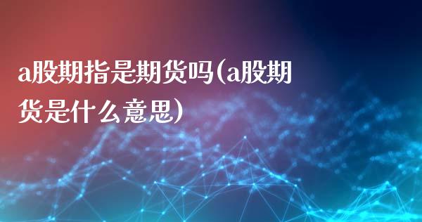 a股期指是期货吗(a股期货是什么意思)_https://www.zztgc.com_原油期货_第1张