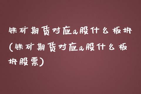 铁矿期货对应a股什么板块(铁矿期货对应a股什么板块股票)_https://www.zztgc.com_原油期货_第1张