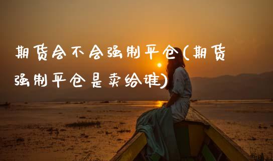 期货会不会强制平仓(期货强制平仓是卖给谁)_https://www.zztgc.com_期货行情_第1张