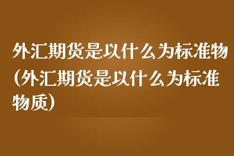 外汇期货是以什么为标准物(外汇期货是以什么为标准物质)_https://www.zztgc.com_黄金期货_第1张